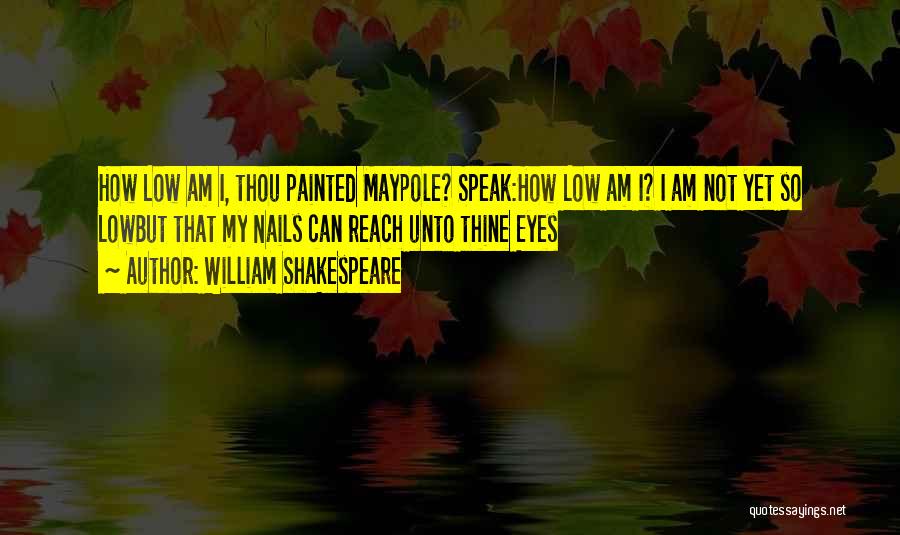 William Shakespeare Quotes: How Low Am I, Thou Painted Maypole? Speak:how Low Am I? I Am Not Yet So Lowbut That My Nails
