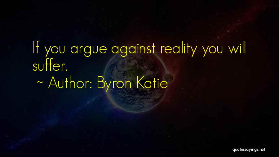 Byron Katie Quotes: If You Argue Against Reality You Will Suffer.