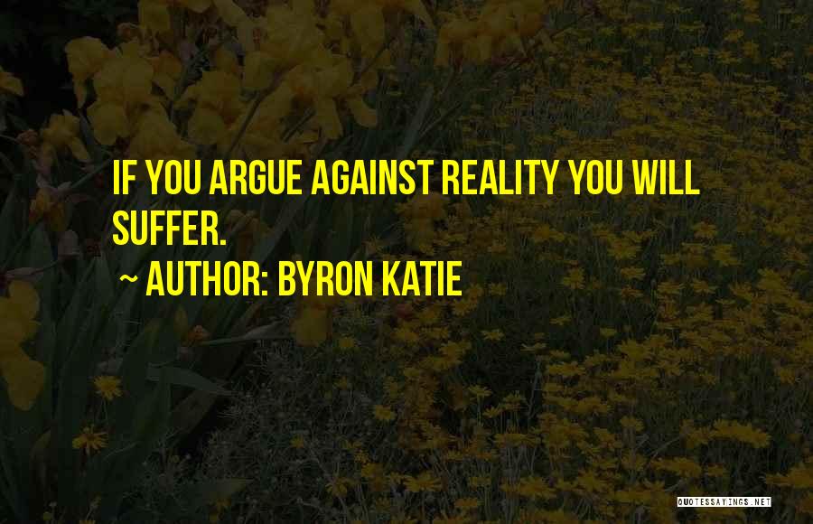 Byron Katie Quotes: If You Argue Against Reality You Will Suffer.