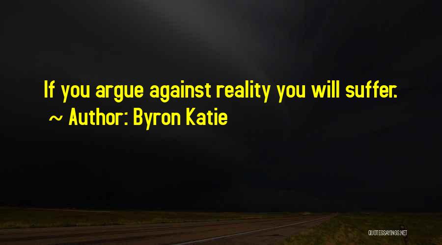 Byron Katie Quotes: If You Argue Against Reality You Will Suffer.