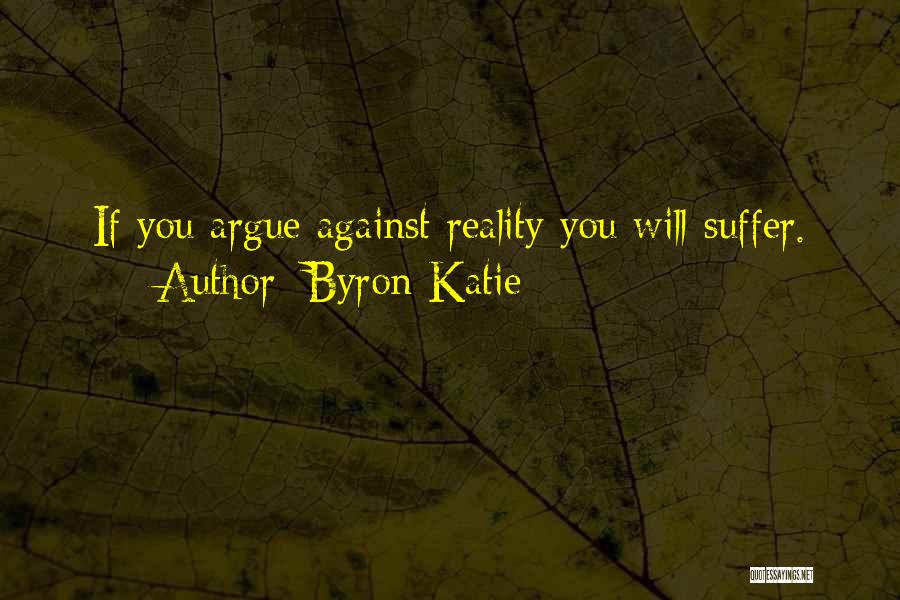 Byron Katie Quotes: If You Argue Against Reality You Will Suffer.