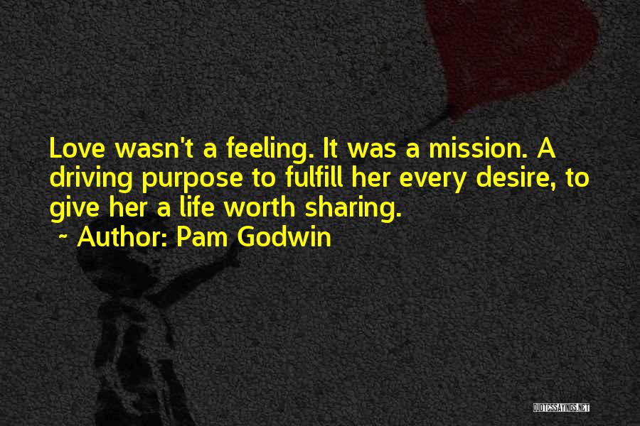 Pam Godwin Quotes: Love Wasn't A Feeling. It Was A Mission. A Driving Purpose To Fulfill Her Every Desire, To Give Her A