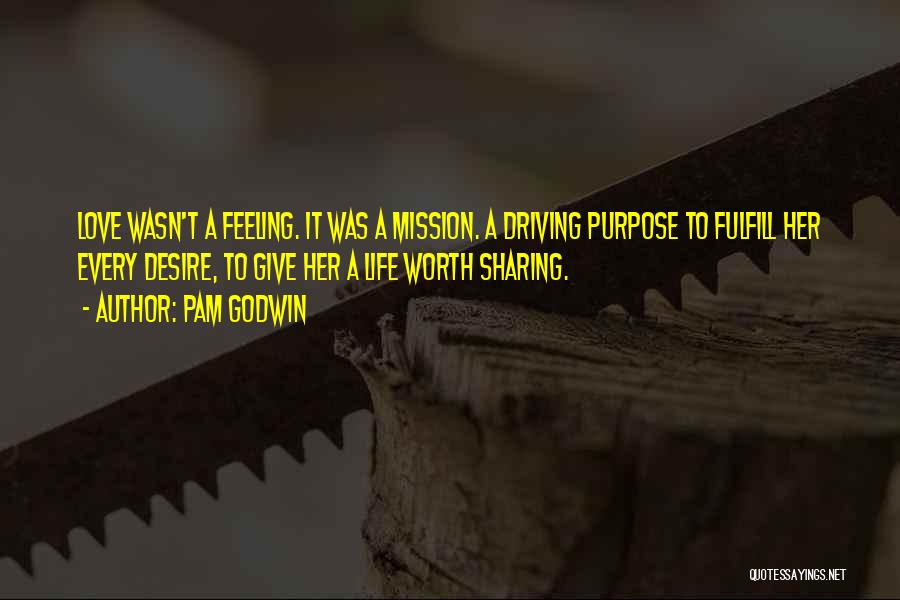 Pam Godwin Quotes: Love Wasn't A Feeling. It Was A Mission. A Driving Purpose To Fulfill Her Every Desire, To Give Her A