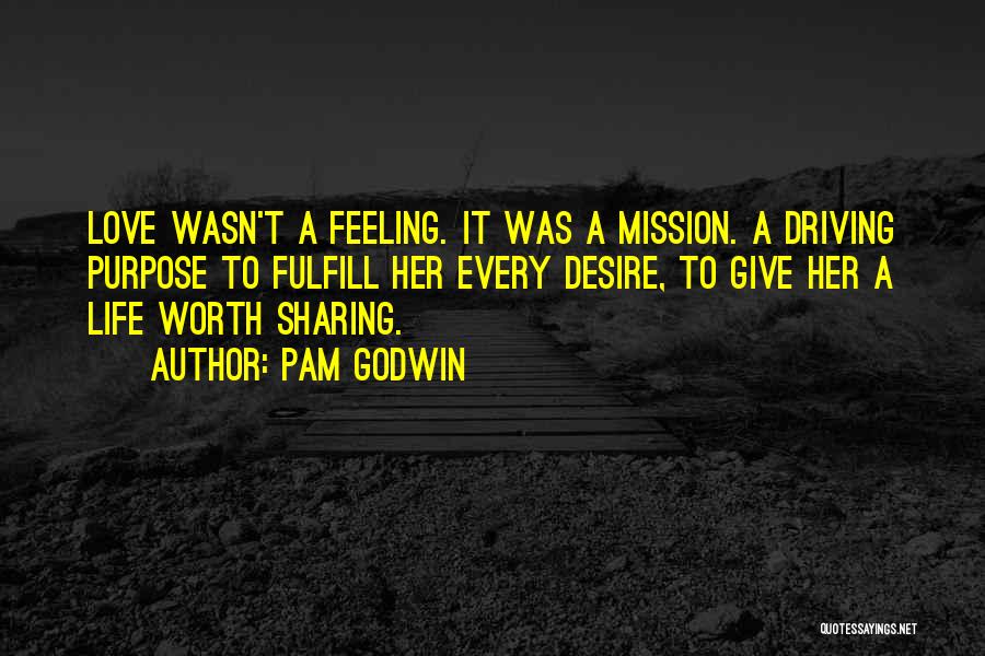Pam Godwin Quotes: Love Wasn't A Feeling. It Was A Mission. A Driving Purpose To Fulfill Her Every Desire, To Give Her A