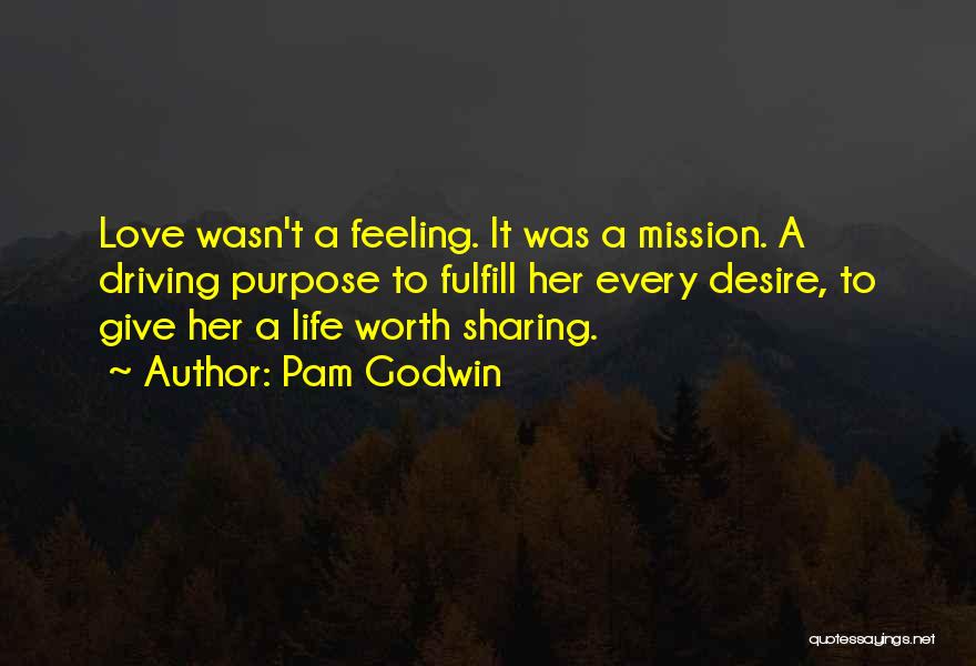 Pam Godwin Quotes: Love Wasn't A Feeling. It Was A Mission. A Driving Purpose To Fulfill Her Every Desire, To Give Her A