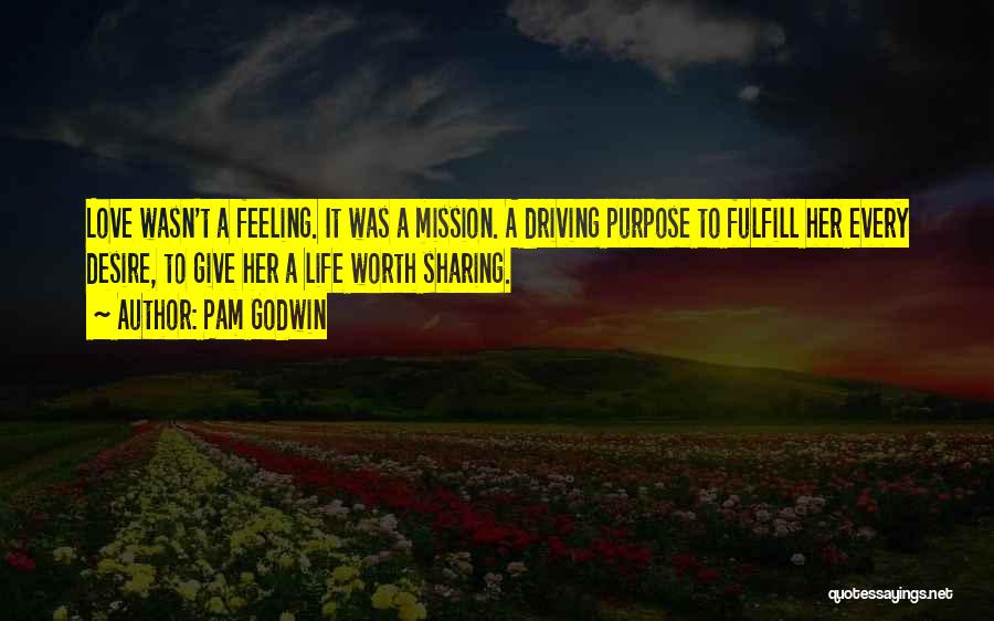 Pam Godwin Quotes: Love Wasn't A Feeling. It Was A Mission. A Driving Purpose To Fulfill Her Every Desire, To Give Her A