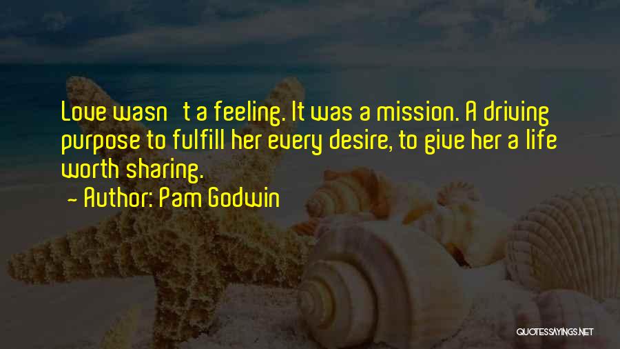 Pam Godwin Quotes: Love Wasn't A Feeling. It Was A Mission. A Driving Purpose To Fulfill Her Every Desire, To Give Her A
