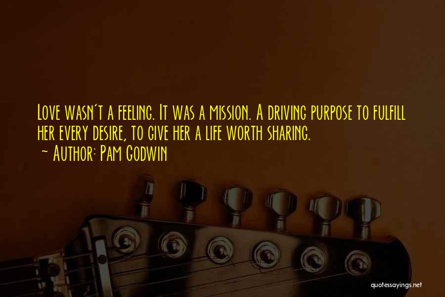 Pam Godwin Quotes: Love Wasn't A Feeling. It Was A Mission. A Driving Purpose To Fulfill Her Every Desire, To Give Her A