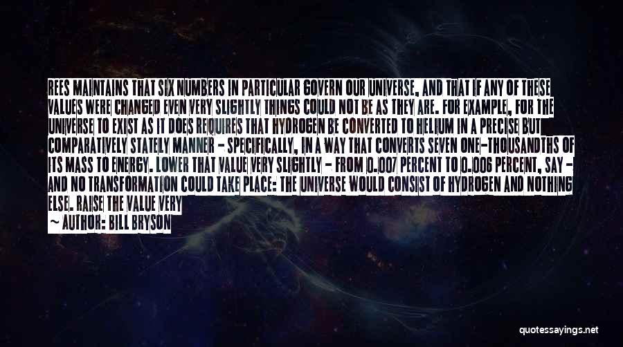 Bill Bryson Quotes: Rees Maintains That Six Numbers In Particular Govern Our Universe, And That If Any Of These Values Were Changed Even