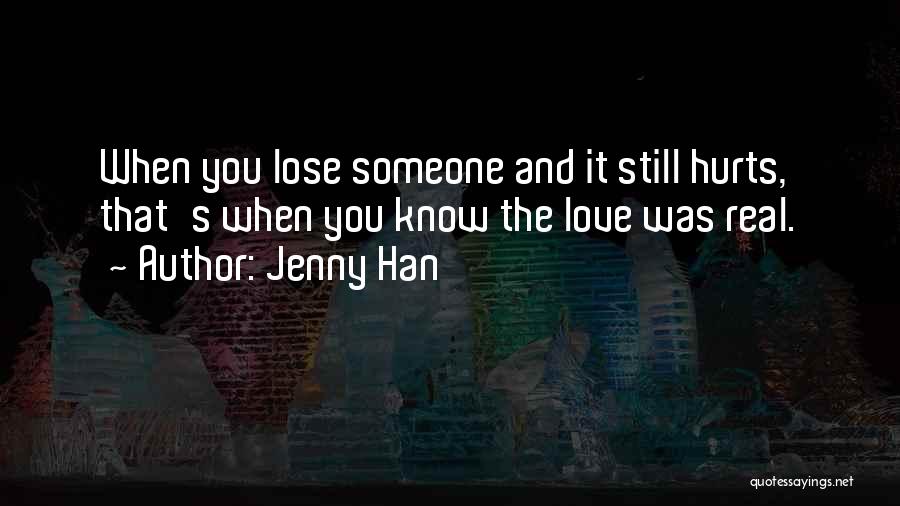 Jenny Han Quotes: When You Lose Someone And It Still Hurts, That's When You Know The Love Was Real.