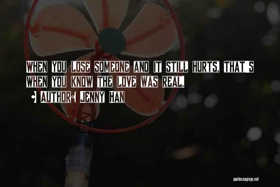 Jenny Han Quotes: When You Lose Someone And It Still Hurts, That's When You Know The Love Was Real.