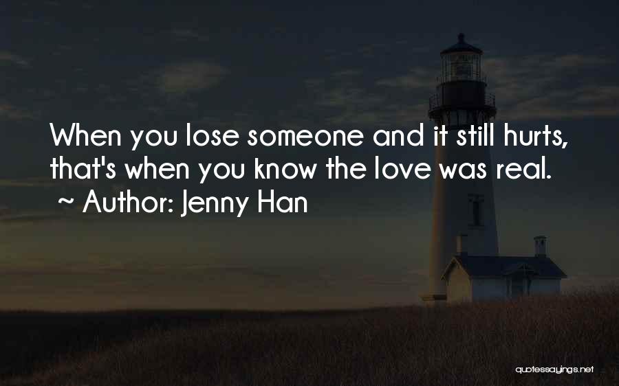 Jenny Han Quotes: When You Lose Someone And It Still Hurts, That's When You Know The Love Was Real.