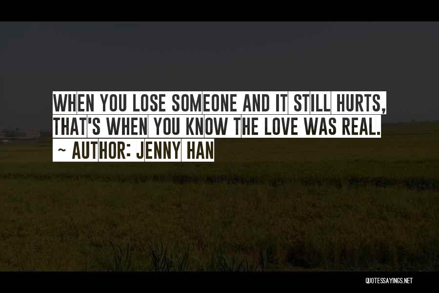 Jenny Han Quotes: When You Lose Someone And It Still Hurts, That's When You Know The Love Was Real.