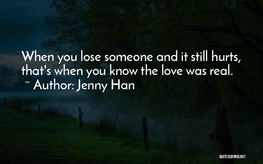 Jenny Han Quotes: When You Lose Someone And It Still Hurts, That's When You Know The Love Was Real.