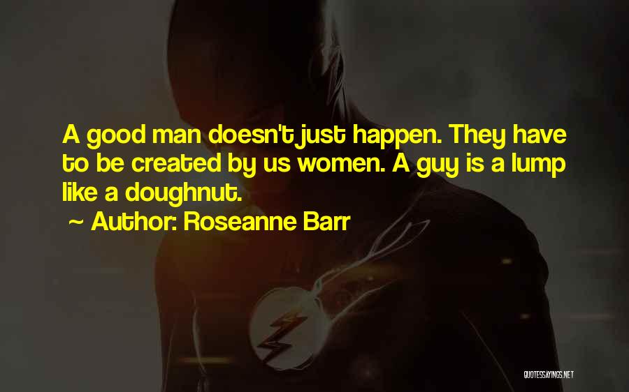 Roseanne Barr Quotes: A Good Man Doesn't Just Happen. They Have To Be Created By Us Women. A Guy Is A Lump Like