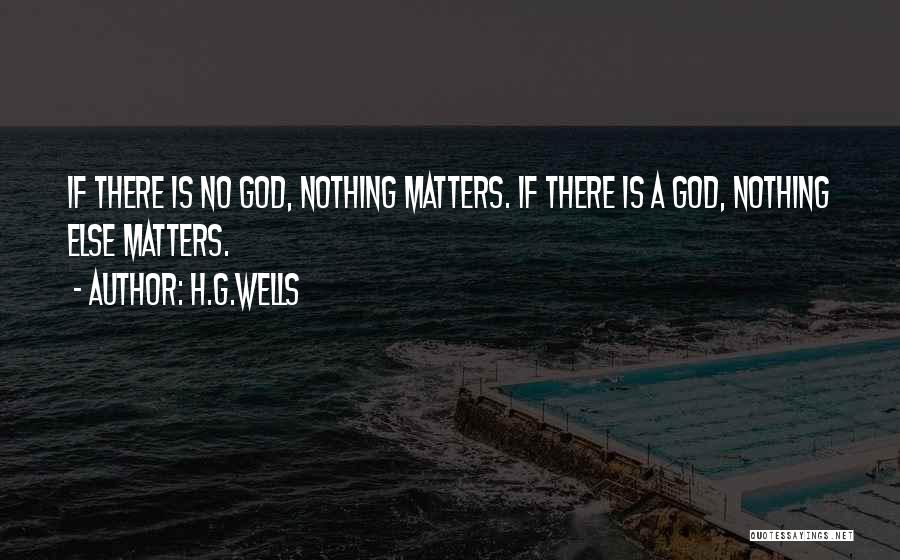 H.G.Wells Quotes: If There Is No God, Nothing Matters. If There Is A God, Nothing Else Matters.