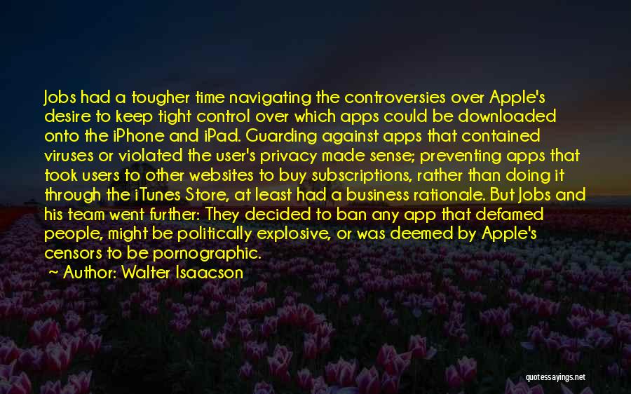 Walter Isaacson Quotes: Jobs Had A Tougher Time Navigating The Controversies Over Apple's Desire To Keep Tight Control Over Which Apps Could Be