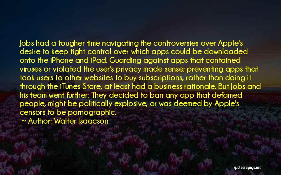 Walter Isaacson Quotes: Jobs Had A Tougher Time Navigating The Controversies Over Apple's Desire To Keep Tight Control Over Which Apps Could Be