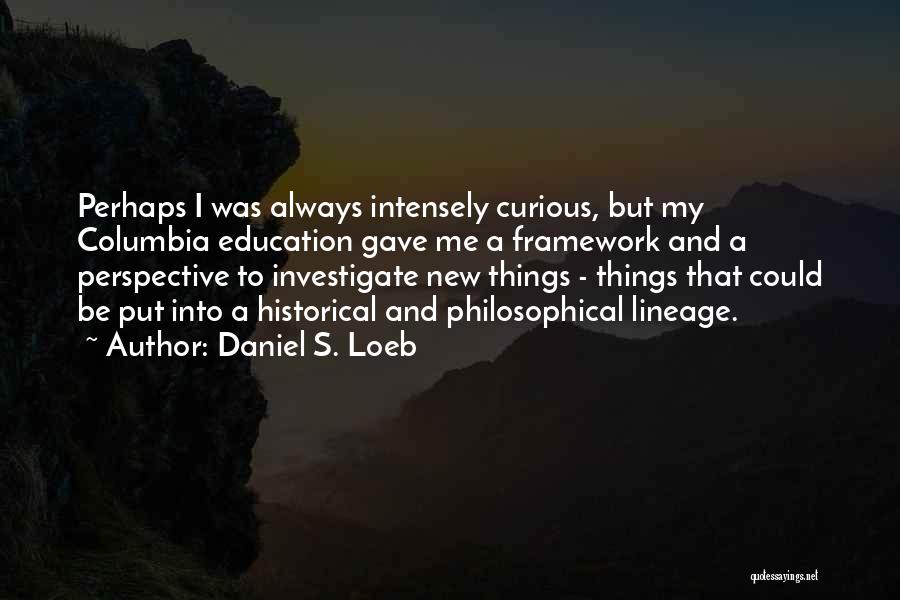 Daniel S. Loeb Quotes: Perhaps I Was Always Intensely Curious, But My Columbia Education Gave Me A Framework And A Perspective To Investigate New