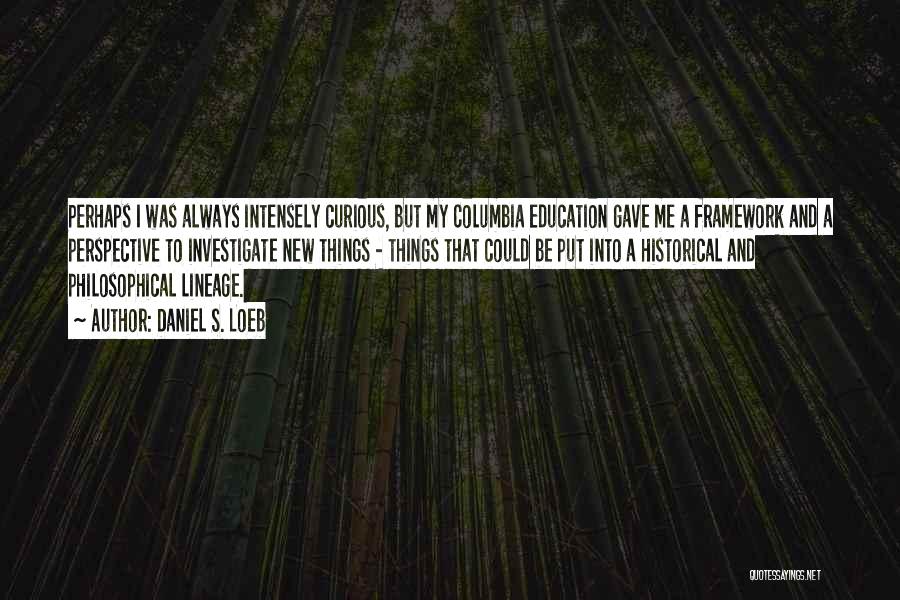 Daniel S. Loeb Quotes: Perhaps I Was Always Intensely Curious, But My Columbia Education Gave Me A Framework And A Perspective To Investigate New