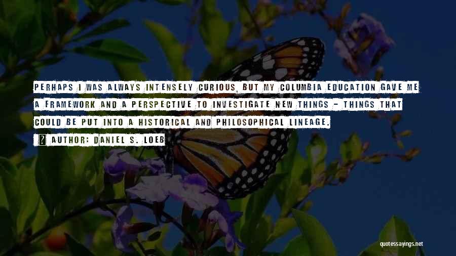 Daniel S. Loeb Quotes: Perhaps I Was Always Intensely Curious, But My Columbia Education Gave Me A Framework And A Perspective To Investigate New