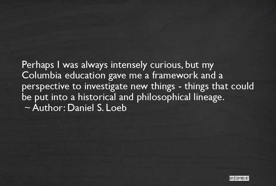Daniel S. Loeb Quotes: Perhaps I Was Always Intensely Curious, But My Columbia Education Gave Me A Framework And A Perspective To Investigate New