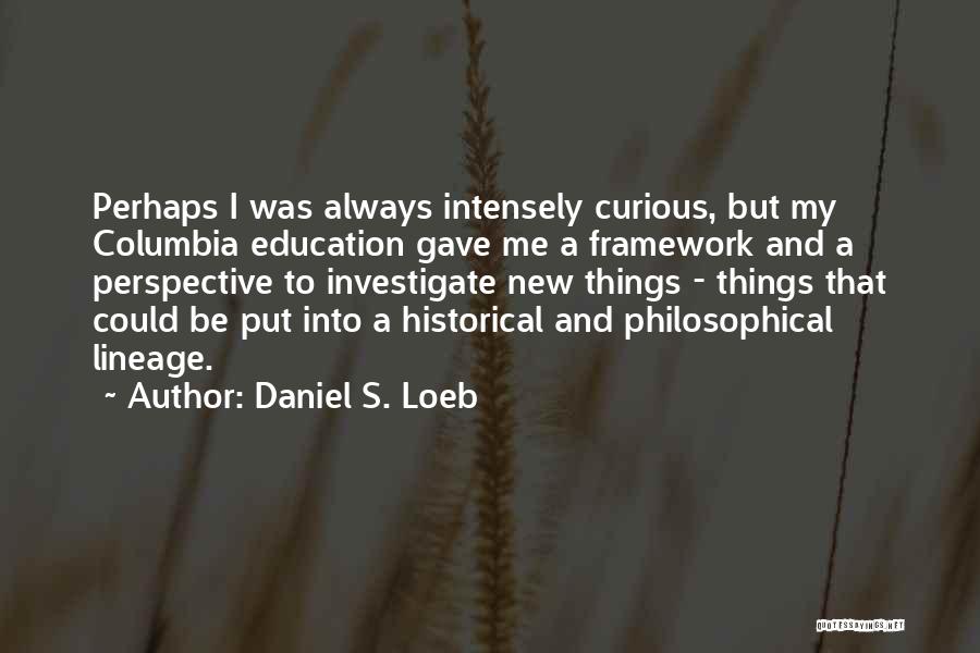 Daniel S. Loeb Quotes: Perhaps I Was Always Intensely Curious, But My Columbia Education Gave Me A Framework And A Perspective To Investigate New