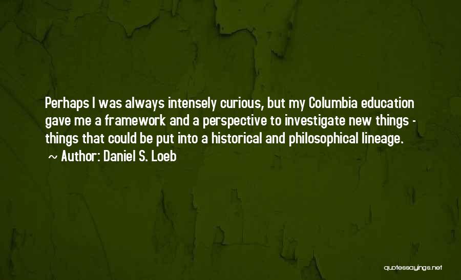 Daniel S. Loeb Quotes: Perhaps I Was Always Intensely Curious, But My Columbia Education Gave Me A Framework And A Perspective To Investigate New