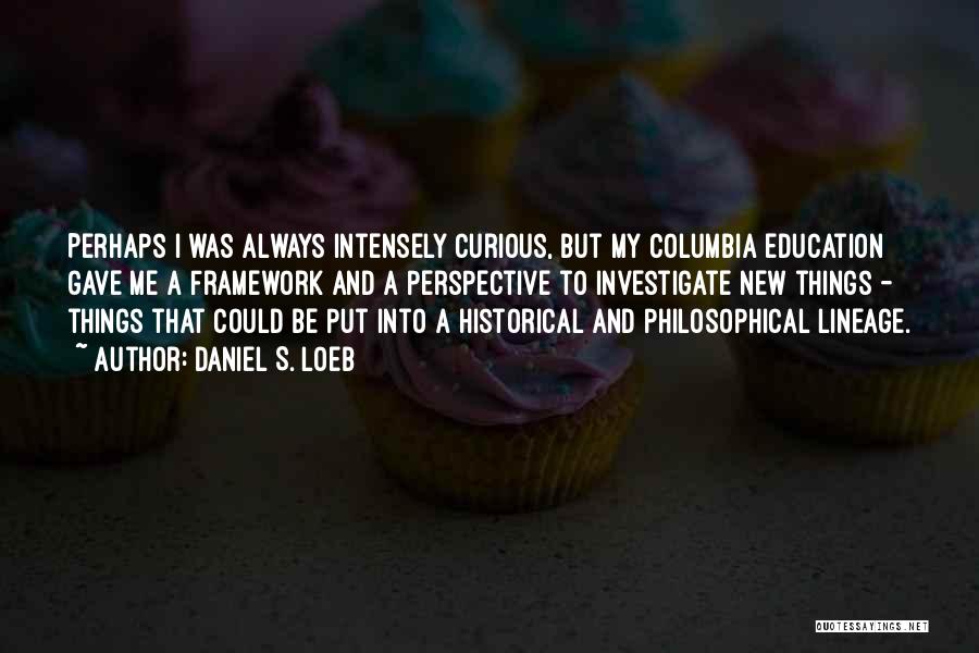 Daniel S. Loeb Quotes: Perhaps I Was Always Intensely Curious, But My Columbia Education Gave Me A Framework And A Perspective To Investigate New
