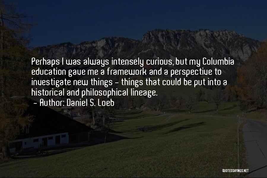 Daniel S. Loeb Quotes: Perhaps I Was Always Intensely Curious, But My Columbia Education Gave Me A Framework And A Perspective To Investigate New