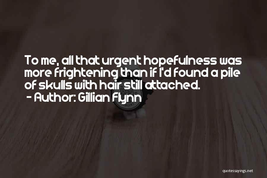 Gillian Flynn Quotes: To Me, All That Urgent Hopefulness Was More Frightening Than If I'd Found A Pile Of Skulls With Hair Still