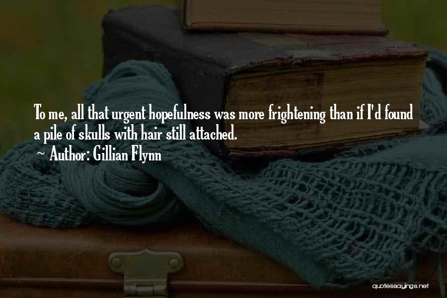 Gillian Flynn Quotes: To Me, All That Urgent Hopefulness Was More Frightening Than If I'd Found A Pile Of Skulls With Hair Still