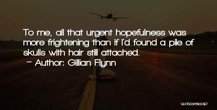 Gillian Flynn Quotes: To Me, All That Urgent Hopefulness Was More Frightening Than If I'd Found A Pile Of Skulls With Hair Still