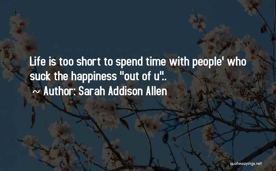 Sarah Addison Allen Quotes: Life Is Too Short To Spend Time With People' Who Suck The Happiness Out Of U..