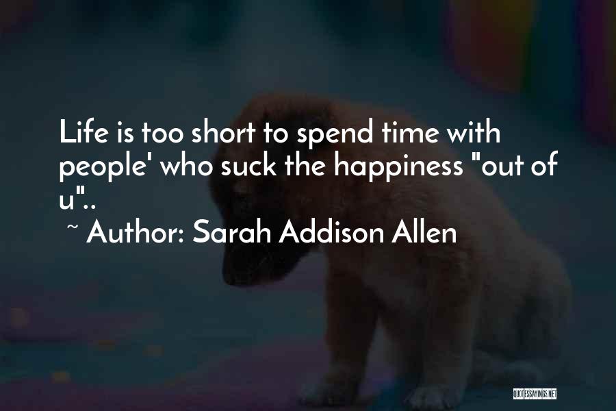 Sarah Addison Allen Quotes: Life Is Too Short To Spend Time With People' Who Suck The Happiness Out Of U..