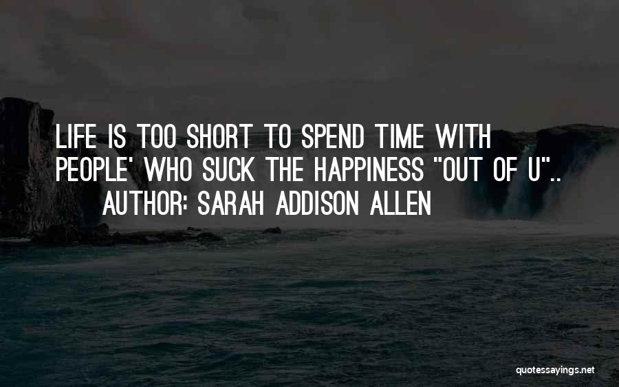 Sarah Addison Allen Quotes: Life Is Too Short To Spend Time With People' Who Suck The Happiness Out Of U..