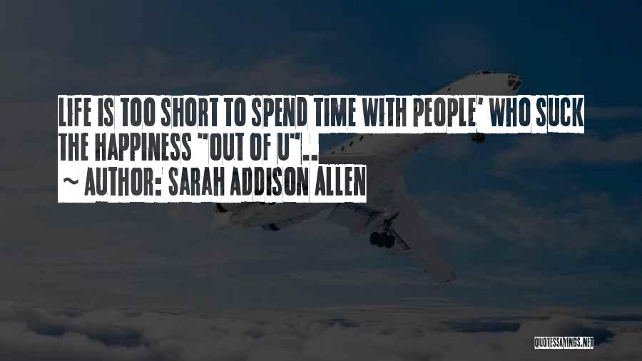 Sarah Addison Allen Quotes: Life Is Too Short To Spend Time With People' Who Suck The Happiness Out Of U..