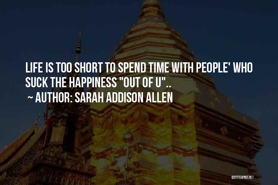 Sarah Addison Allen Quotes: Life Is Too Short To Spend Time With People' Who Suck The Happiness Out Of U..