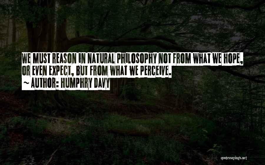 Humphry Davy Quotes: We Must Reason In Natural Philosophy Not From What We Hope, Or Even Expect, But From What We Perceive.