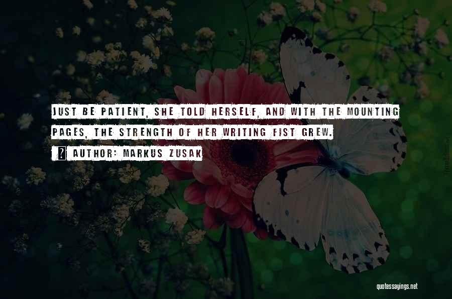 Markus Zusak Quotes: Just Be Patient, She Told Herself, And With The Mounting Pages, The Strength Of Her Writing Fist Grew.