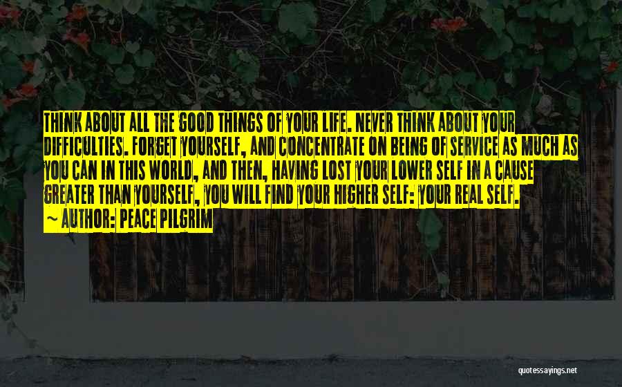 Peace Pilgrim Quotes: Think About All The Good Things Of Your Life. Never Think About Your Difficulties. Forget Yourself, And Concentrate On Being