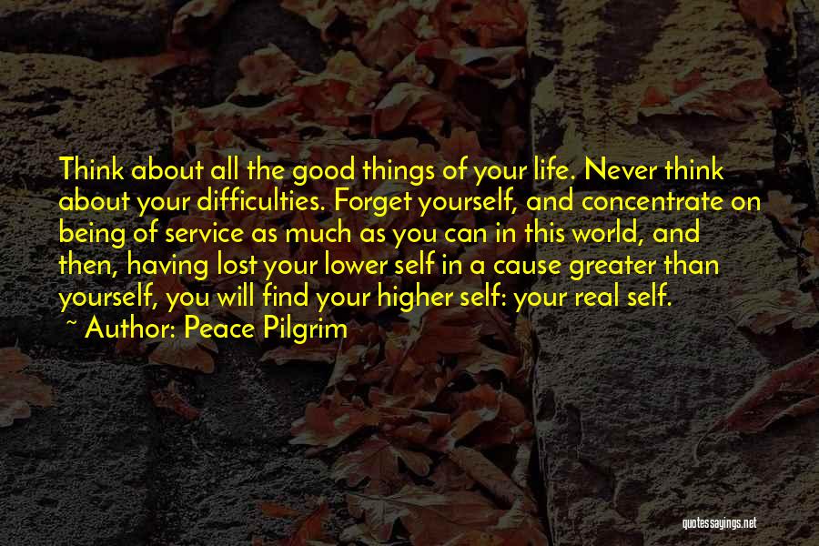 Peace Pilgrim Quotes: Think About All The Good Things Of Your Life. Never Think About Your Difficulties. Forget Yourself, And Concentrate On Being