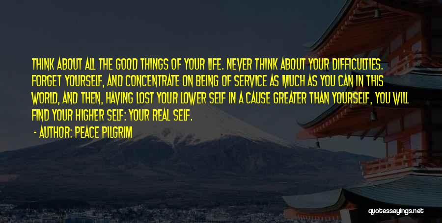 Peace Pilgrim Quotes: Think About All The Good Things Of Your Life. Never Think About Your Difficulties. Forget Yourself, And Concentrate On Being