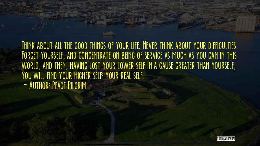 Peace Pilgrim Quotes: Think About All The Good Things Of Your Life. Never Think About Your Difficulties. Forget Yourself, And Concentrate On Being