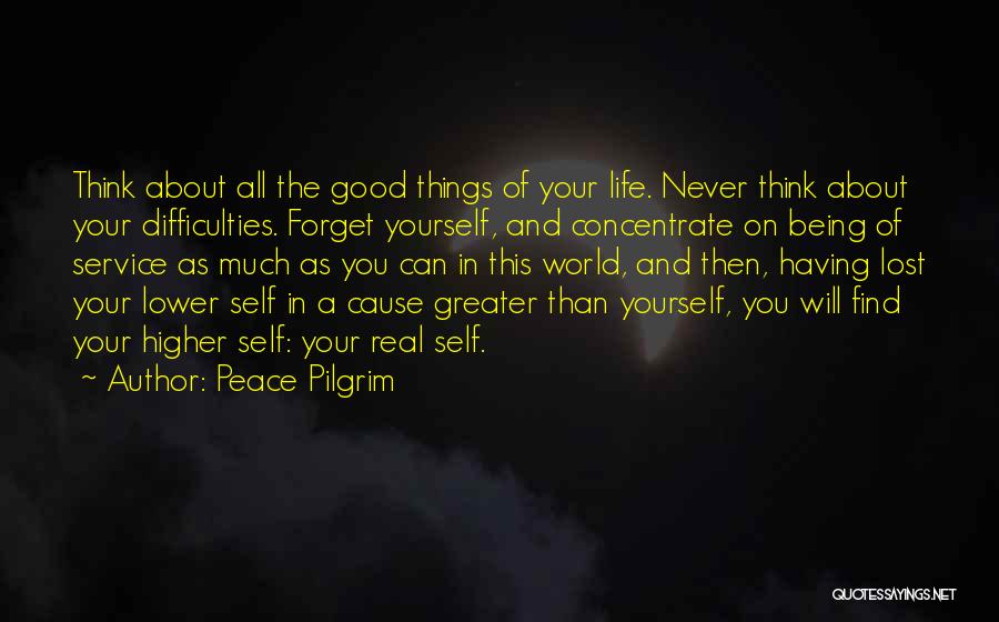 Peace Pilgrim Quotes: Think About All The Good Things Of Your Life. Never Think About Your Difficulties. Forget Yourself, And Concentrate On Being