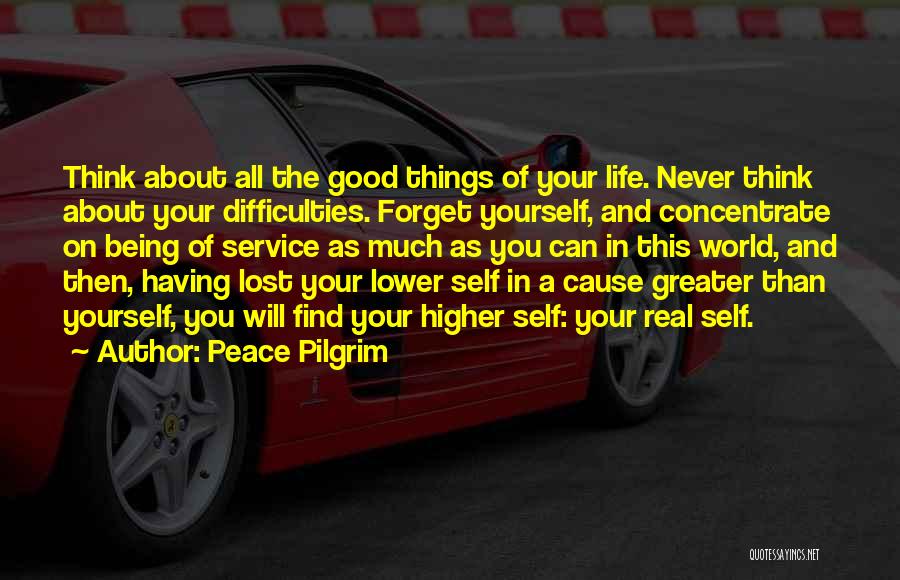 Peace Pilgrim Quotes: Think About All The Good Things Of Your Life. Never Think About Your Difficulties. Forget Yourself, And Concentrate On Being