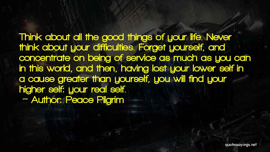 Peace Pilgrim Quotes: Think About All The Good Things Of Your Life. Never Think About Your Difficulties. Forget Yourself, And Concentrate On Being