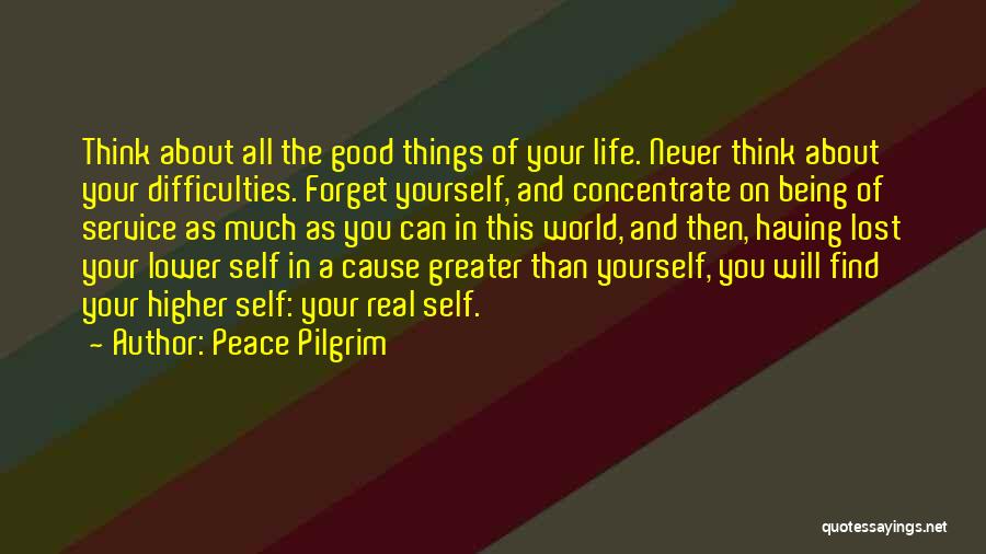 Peace Pilgrim Quotes: Think About All The Good Things Of Your Life. Never Think About Your Difficulties. Forget Yourself, And Concentrate On Being