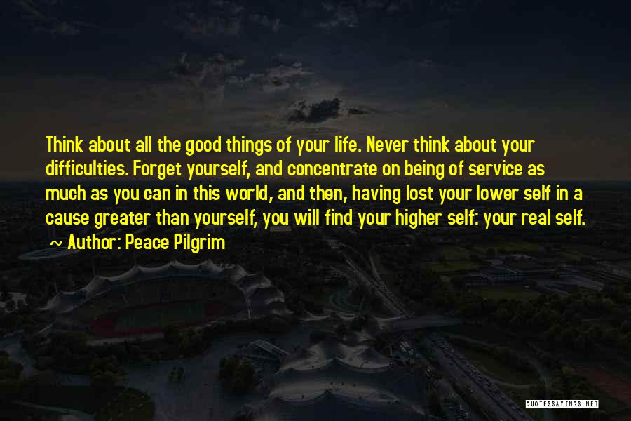 Peace Pilgrim Quotes: Think About All The Good Things Of Your Life. Never Think About Your Difficulties. Forget Yourself, And Concentrate On Being