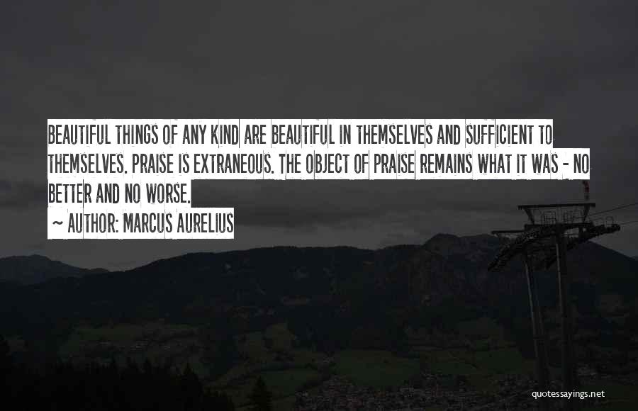 Marcus Aurelius Quotes: Beautiful Things Of Any Kind Are Beautiful In Themselves And Sufficient To Themselves. Praise Is Extraneous. The Object Of Praise